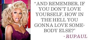 Rupaul's quote of "If you can't love yourself, how the hell you gonna love somebody else"